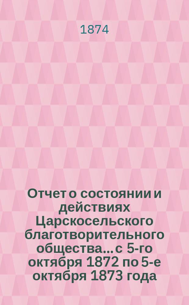 Отчет о состоянии и действиях Царскосельского благотворительного общества... с 5-го октября 1872 по 5-е октября 1873 года