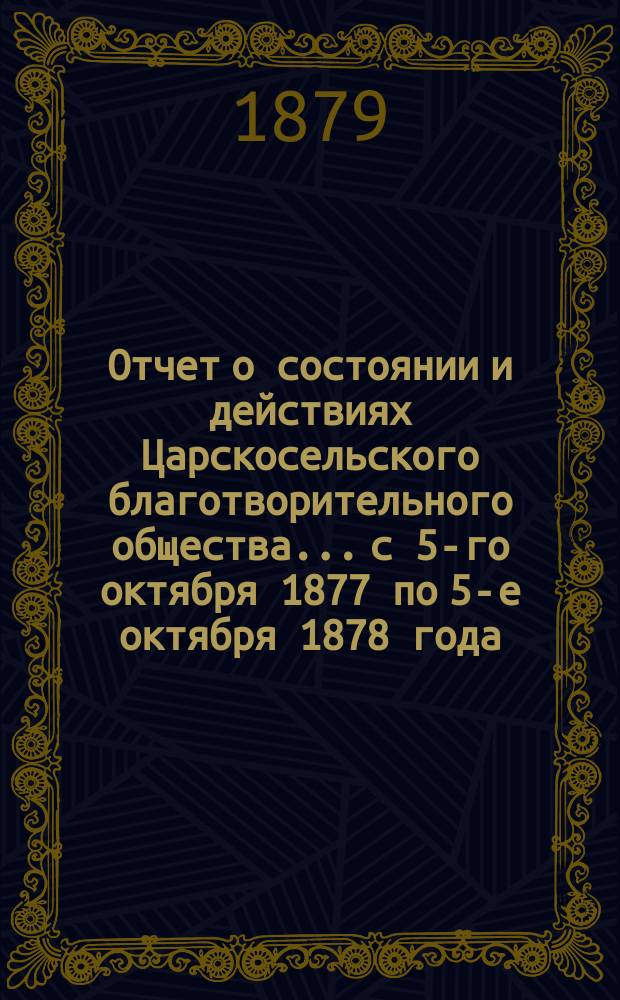 Отчет о состоянии и действиях Царскосельского благотворительного общества... с 5-го октября 1877 по 5-е октября 1878 года