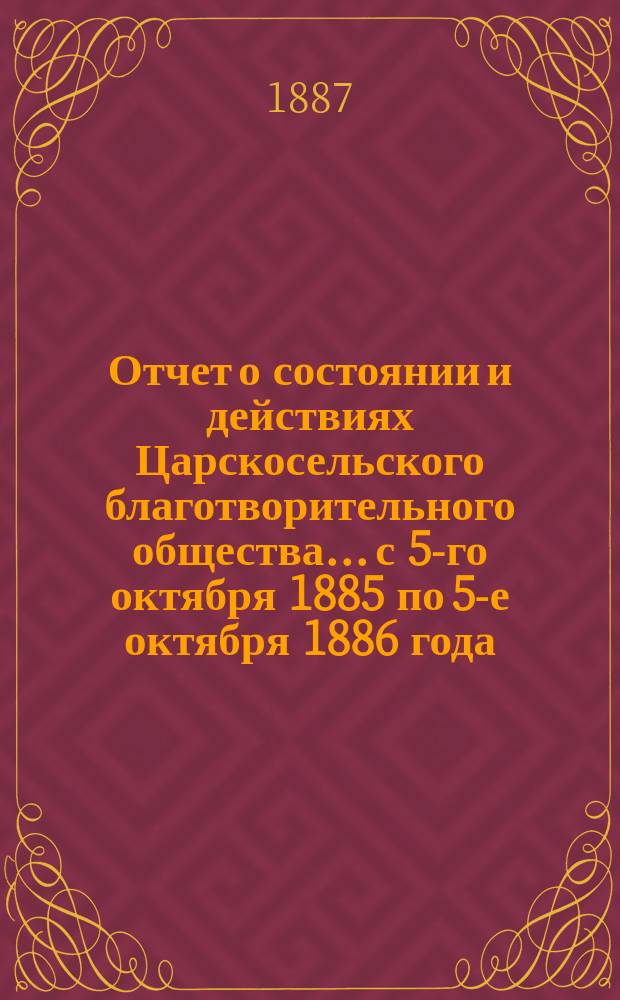 Отчет о состоянии и действиях Царскосельского благотворительного общества... с 5-го октября 1885 по 5-е октября 1886 года