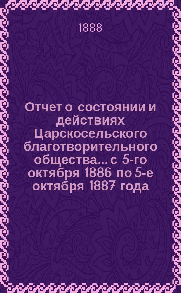 Отчет о состоянии и действиях Царскосельского благотворительного общества... с 5-го октября 1886 по 5-е октября 1887 года
