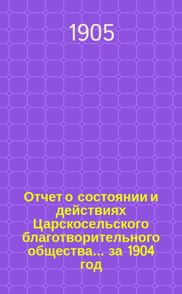 Отчет о состоянии и действиях Царскосельского благотворительного общества... за 1904 год
