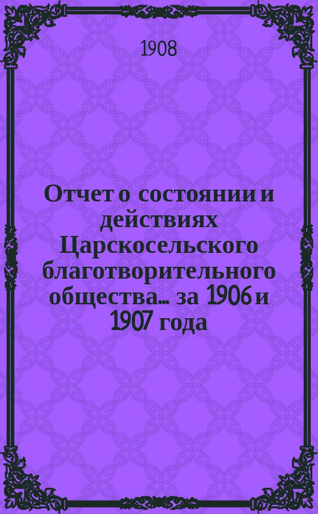 Отчет о состоянии и действиях Царскосельского благотворительного общества... за 1906 и 1907 года