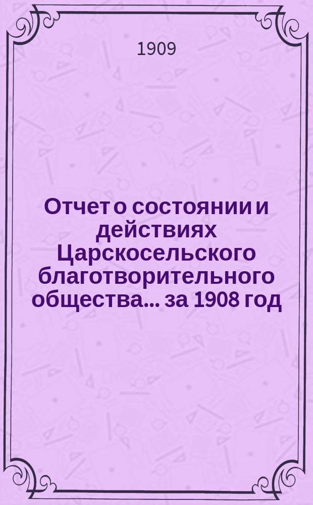 Отчет о состоянии и действиях Царскосельского благотворительного общества... за 1908 год