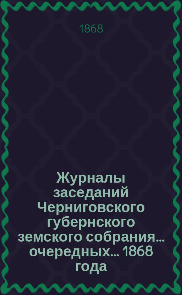 Журналы заседаний Черниговского губернского земского собрания... очередных... [1868 года]