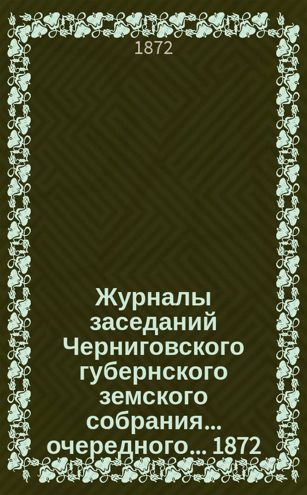 Журналы заседаний Черниговского губернского земского собрания... очередного... 1872
