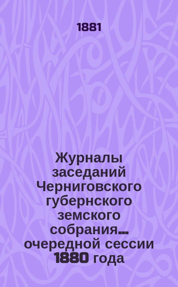 Журналы заседаний Черниговского губернского земского собрания... очередной сессии 1880 года, состоявшейся в январе 1881 года