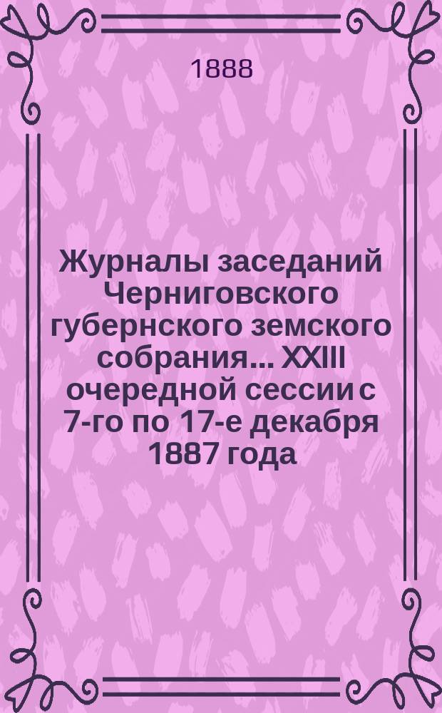Журналы заседаний Черниговского губернского земского собрания... XXIII очередной сессии с 7-го по 17-е декабря 1887 года