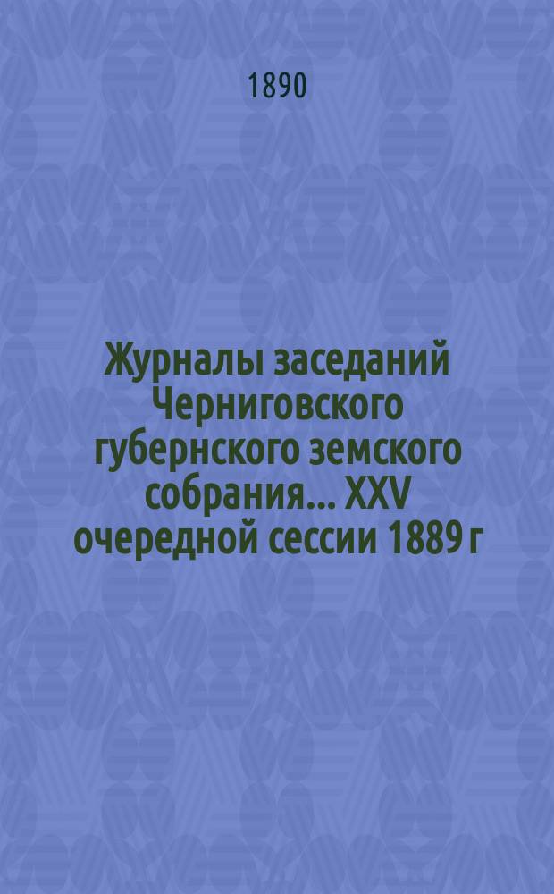 Журналы заседаний Черниговского губернского земского собрания... XXV очередной сессии 1889 г., состоявшейся 15-25 января 1890 года