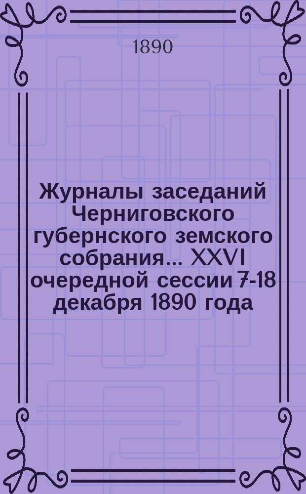 Журналы заседаний Черниговского губернского земского собрания... XXVI очередной сессии 7-18 декабря 1890 года