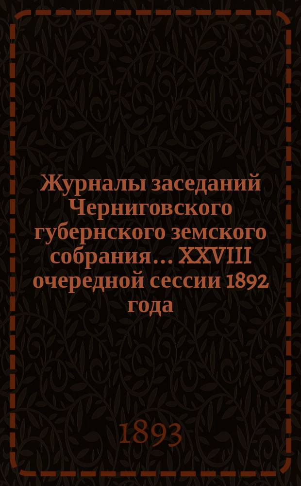 Журналы заседаний Черниговского губернского земского собрания... XXVIII очередной сессии 1892 года, состоявшейся 10-22 января 1893 года