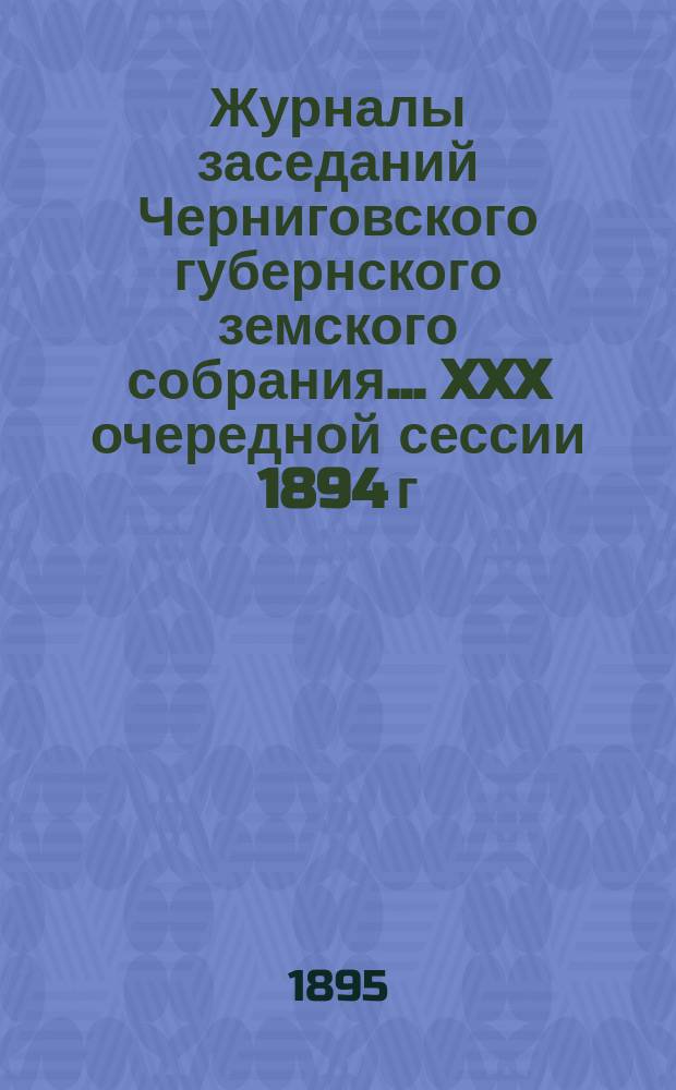 Журналы заседаний Черниговского губернского земского собрания... XXX очередной сессии 1894 г., состоявшейся в 1895 г. 20 января - 1 февраля