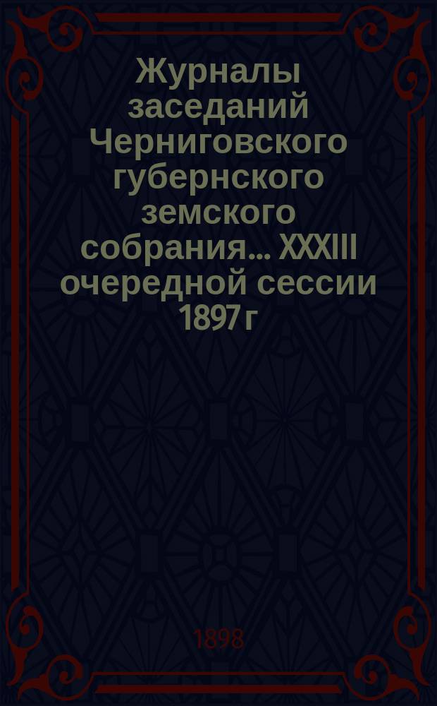 Журналы заседаний Черниговского губернского земского собрания... XXXIII очередной сессии 1897 г. с 17-го января по 1-е февраля 1898 г. Приложения... : Приложения...
