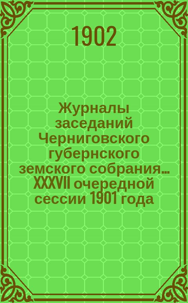 Журналы заседаний Черниговского губернского земского собрания... XXXVII очередной сессии 1901 года (15 ноября - 5 декабря)