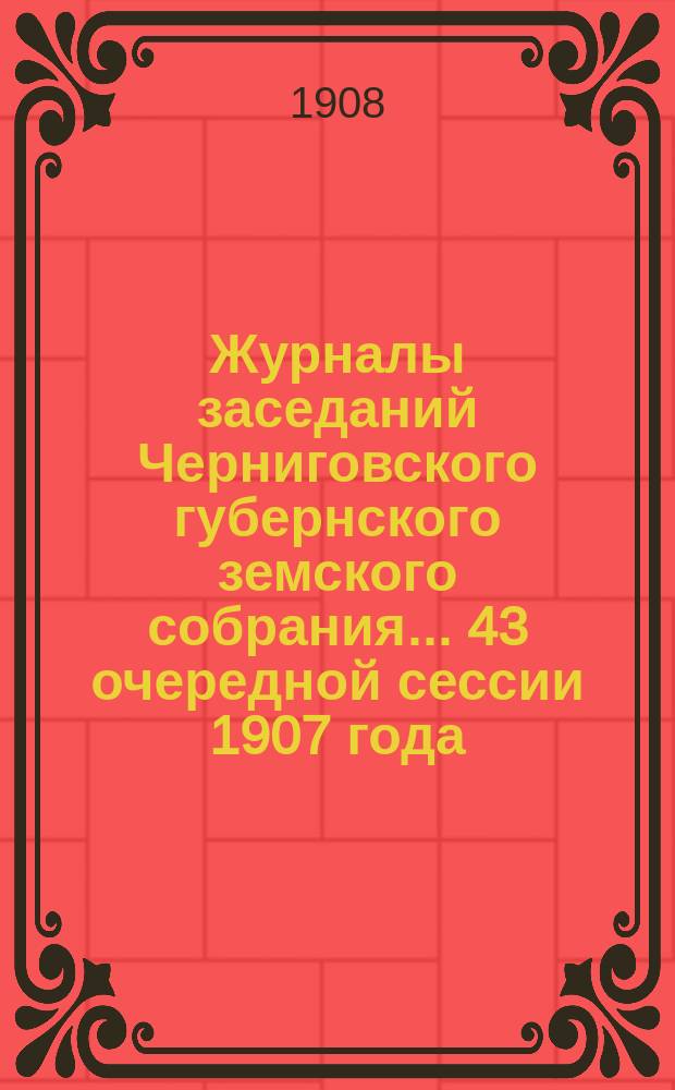 Журналы заседаний Черниговского губернского земского собрания... 43 очередной сессии 1907 года (26 ноября - 11 декабря)