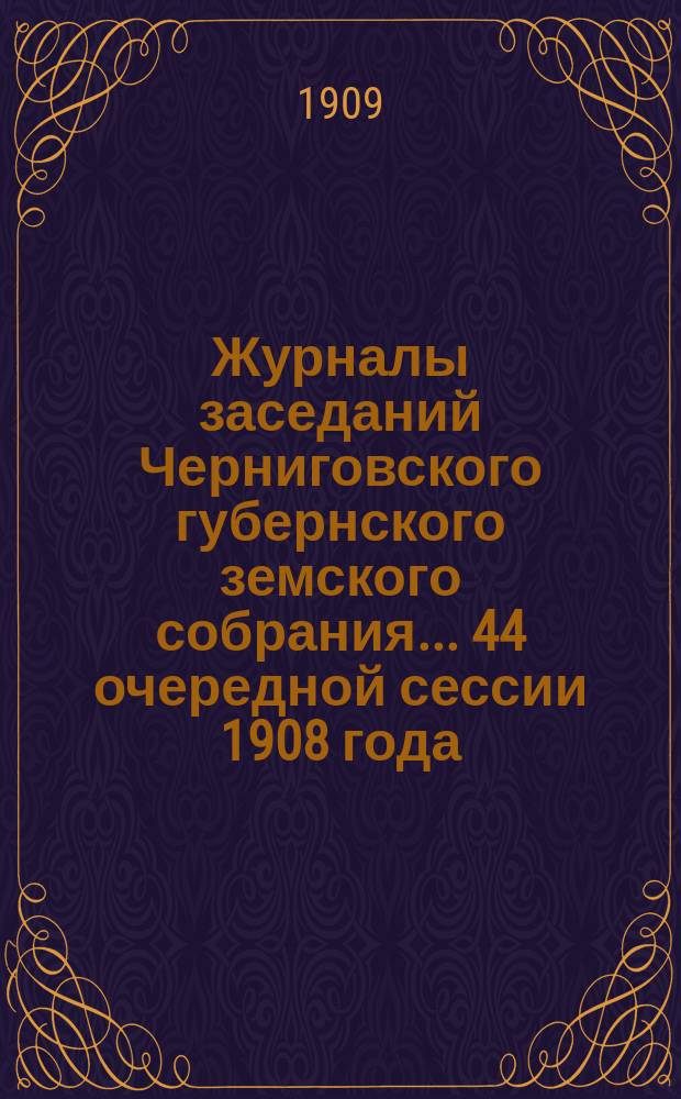 Журналы заседаний Черниговского губернского земского собрания... 44 очередной сессии 1908 года, состоявшейся 4-17 января 1909 года