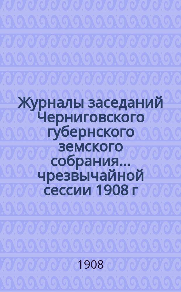 Журналы заседаний Черниговского губернского земского собрания... чрезвычайной сессии 1908 г. (21-22 мая)