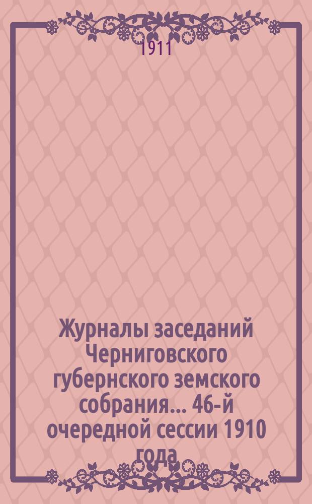 Журналы заседаний Черниговского губернского земского собрания... 46-й очередной сессии 1910 года, состоявшейся 1-15 декабря 1910 г.