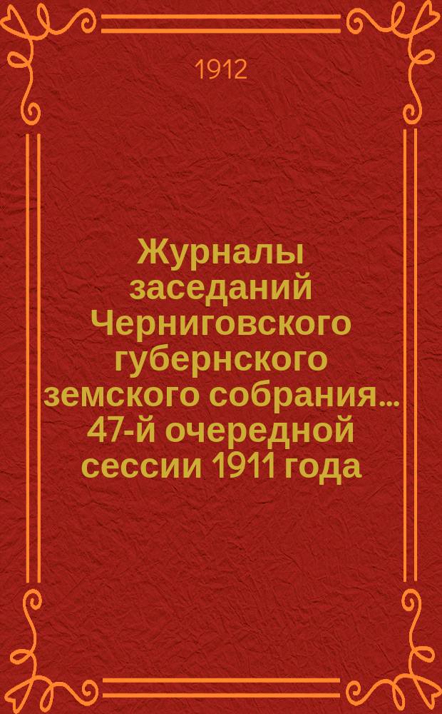 Журналы заседаний Черниговского губернского земского собрания... 47-й очередной сессии 1911 года, состоявшейся 1-12 декабря 1911 г.