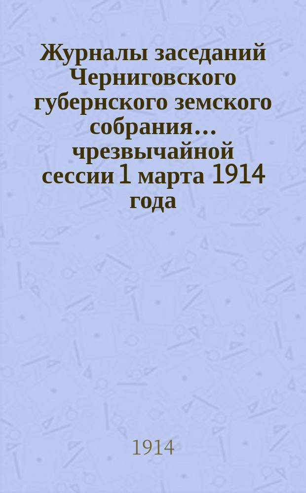 Журналы заседаний Черниговского губернского земского собрания... чрезвычайной сессии 1 марта 1914 года