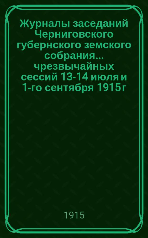 Журналы заседаний Черниговского губернского земского собрания... чрезвычайных сессий 13-14 июля и 1-го сентября 1915 г.