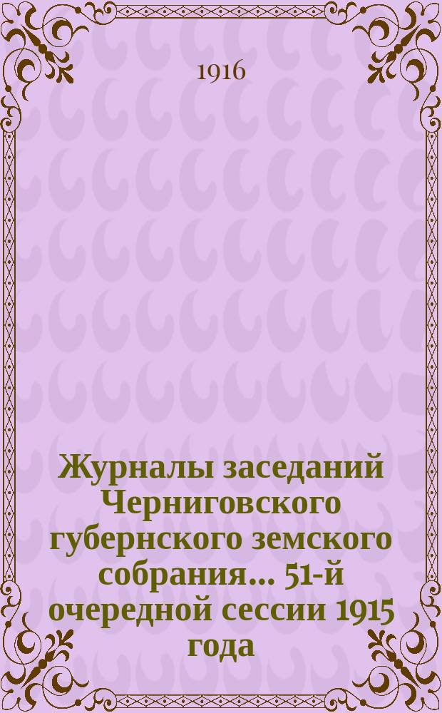 Журналы заседаний Черниговского губернского земского собрания... 51-й очередной сессии 1915 года, состоявшейся 31 января - 11 февраля 1916 года