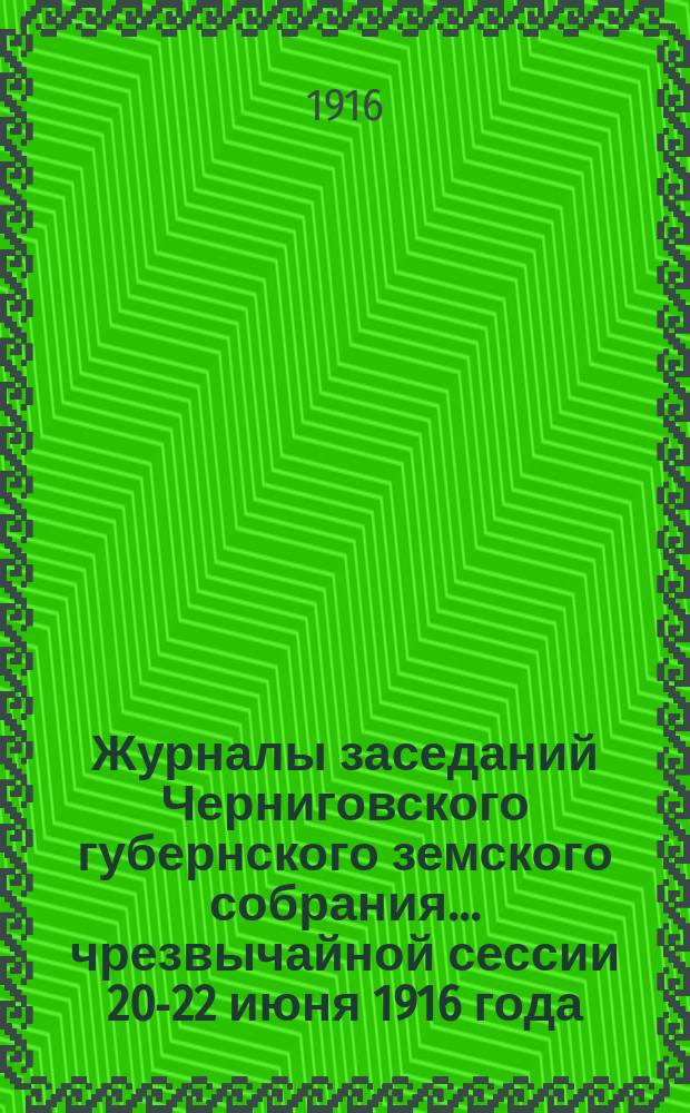 Журналы заседаний Черниговского губернского земского собрания... чрезвычайной сессии 20-22 июня 1916 года