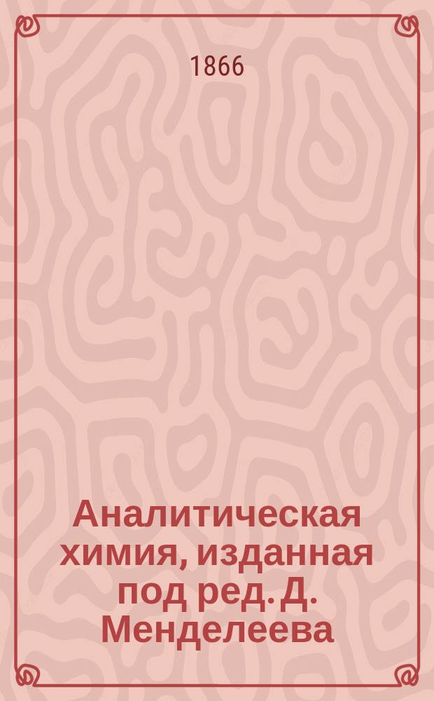 Аналитическая химия, изданная под ред. Д. Менделеева : Количественный анализ. Вып. 1. Вып. 1 : Определение металлов и металлоидов путем взвешивания, по Аналитической химии Жерара и Шанселя