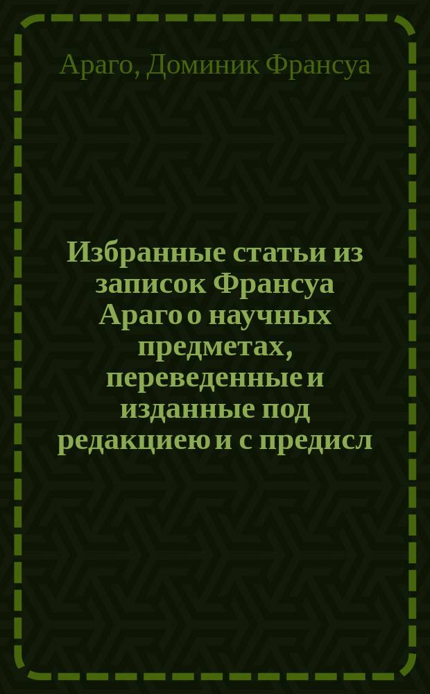 Избранные статьи из записок Франсуа Араго о научных предметах, переведенные и изданные под редакциею [и с предисл.] М.С. Хотинского : Т. 1-2