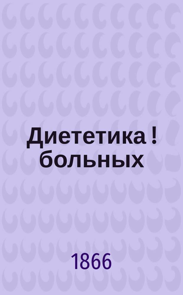 Диететика [!] больных : Общепонят. наставления о правил. употреблении пищи и питья и соблюдении прочих предосторожностей, во время болезней, с присовокуплением правил для пользующихся минер. водами, молоком, сывороткою и проч., а также способов принимания лекарств и употребления некоторых наруж. средств