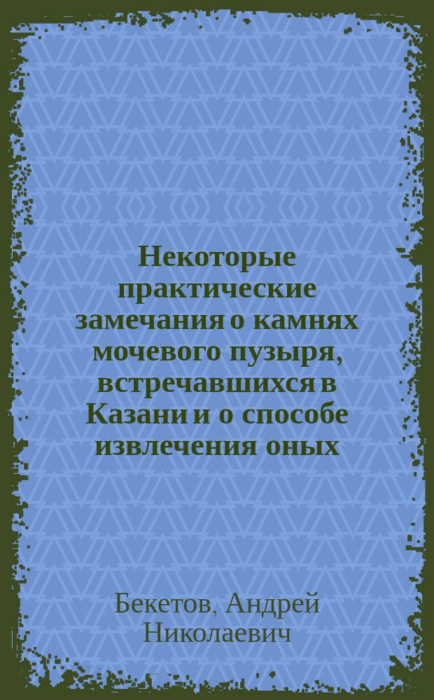 Некоторые практические замечания о камнях мочевого пузыря, встречавшихся в Казани и о способе извлечения оных : (Из отчета Казан. хирург. госпит. клиники)