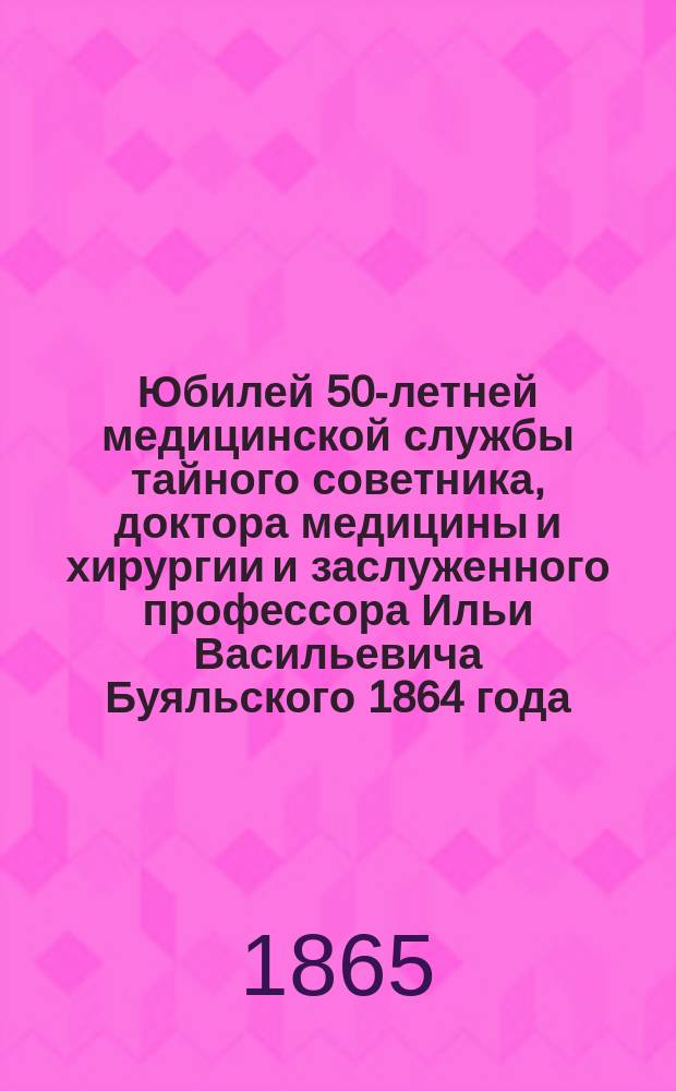 Юбилей 50-летней медицинской службы тайного советника, доктора медицины и хирургии и заслуженного профессора Ильи Васильевича Буяльского 1864 года, сентября 20