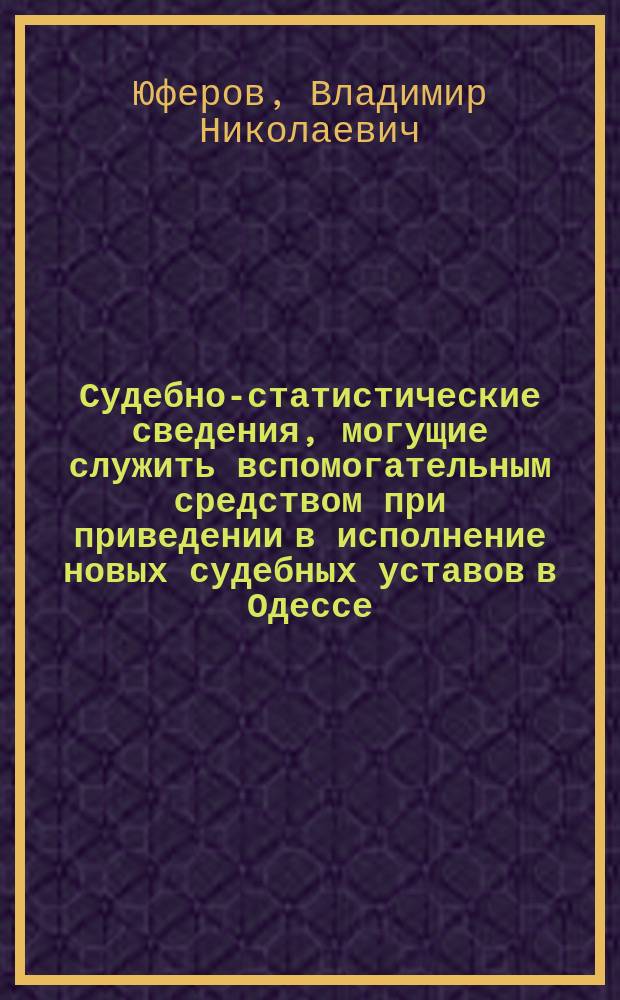 [Судебно-статистические сведения, могущие служить вспомогательным средством при приведении в исполнение новых судебных уставов в Одессе