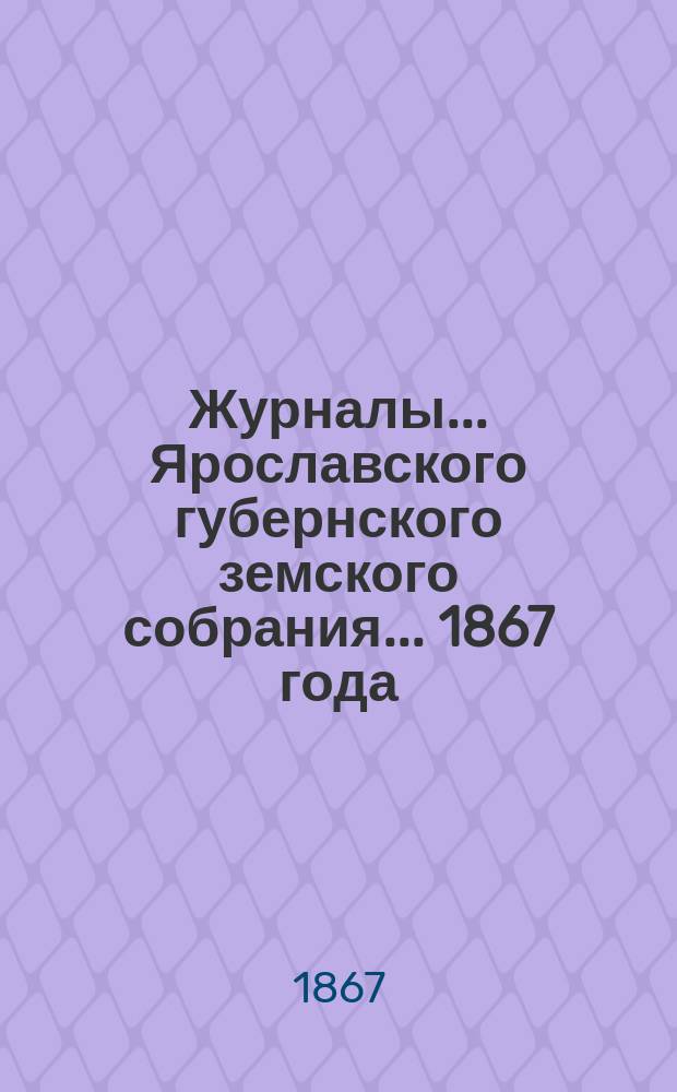 Журналы... Ярославского губернского земского собрания... 1867 года