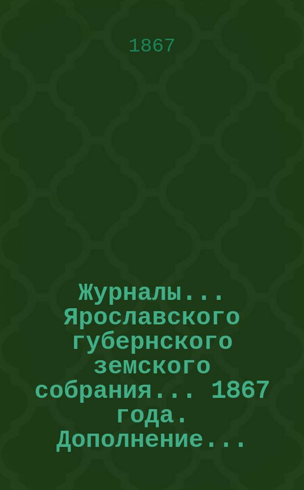 Журналы... Ярославского губернского земского собрания... 1867 года. Дополнение... : Дополнение... декабрьских заседаний 1867 года