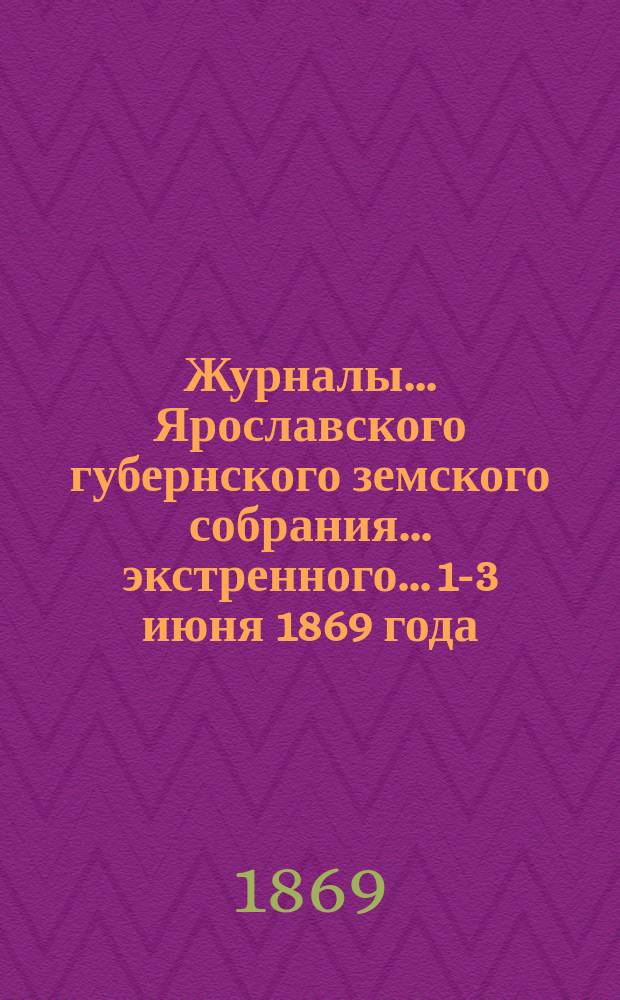 Журналы... Ярославского губернского земского собрания... [экстренного]... [1-3 июня 1869] года