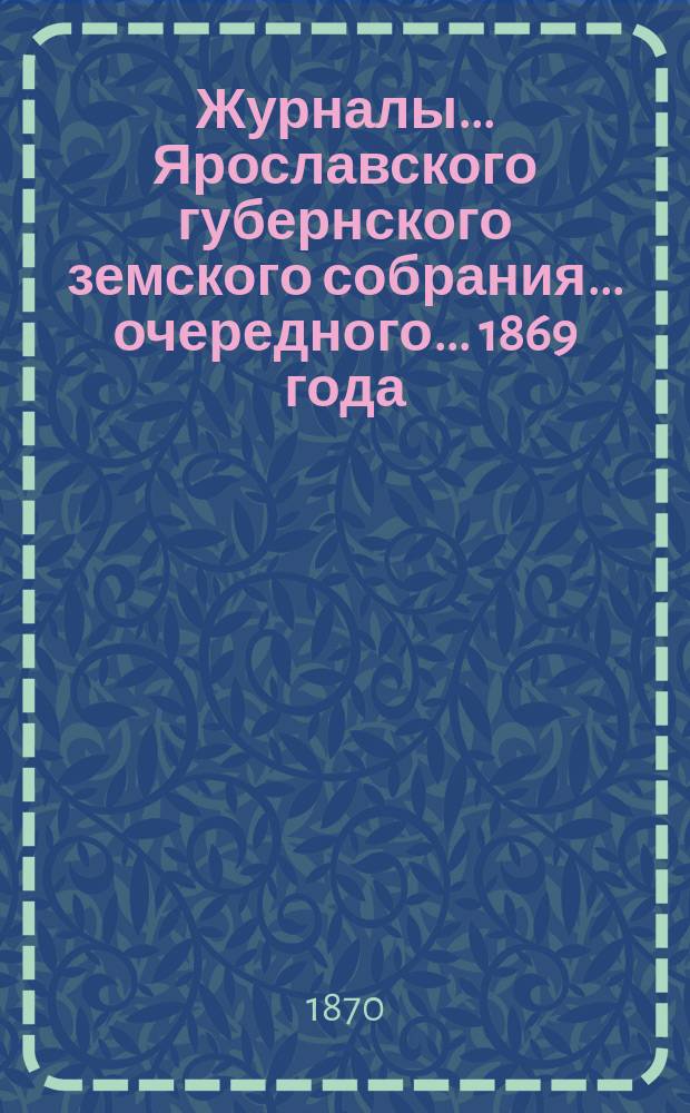 Журналы... Ярославского губернского земского собрания... очередного... 1869 года