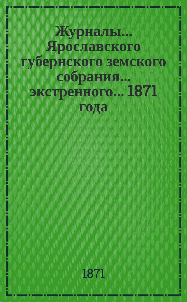Журналы... Ярославского губернского земского собрания... экстренного... 1871 года