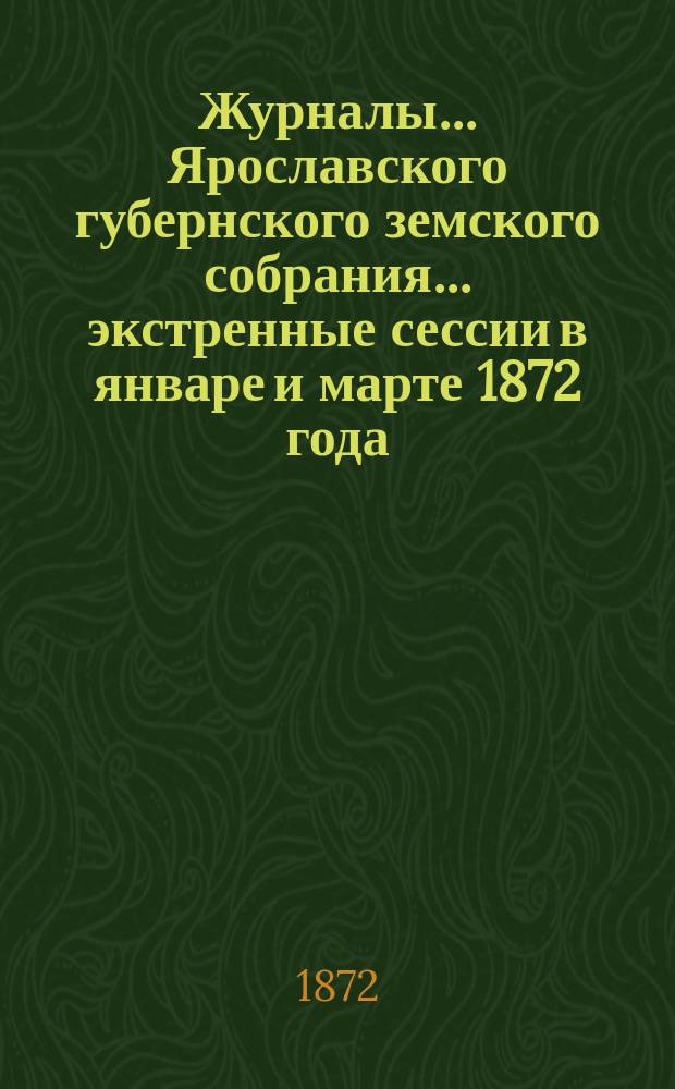 Журналы... Ярославского губернского земского собрания... экстренные сессии в январе и марте 1872 года