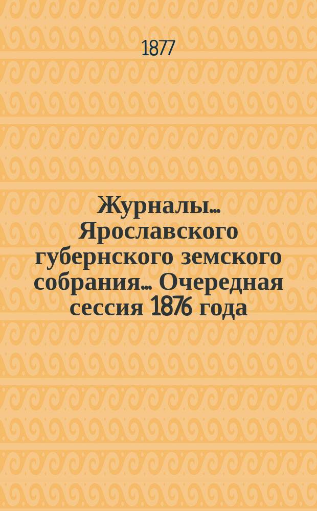 Журналы... Ярославского губернского земского собрания... Очередная сессия 1876 года