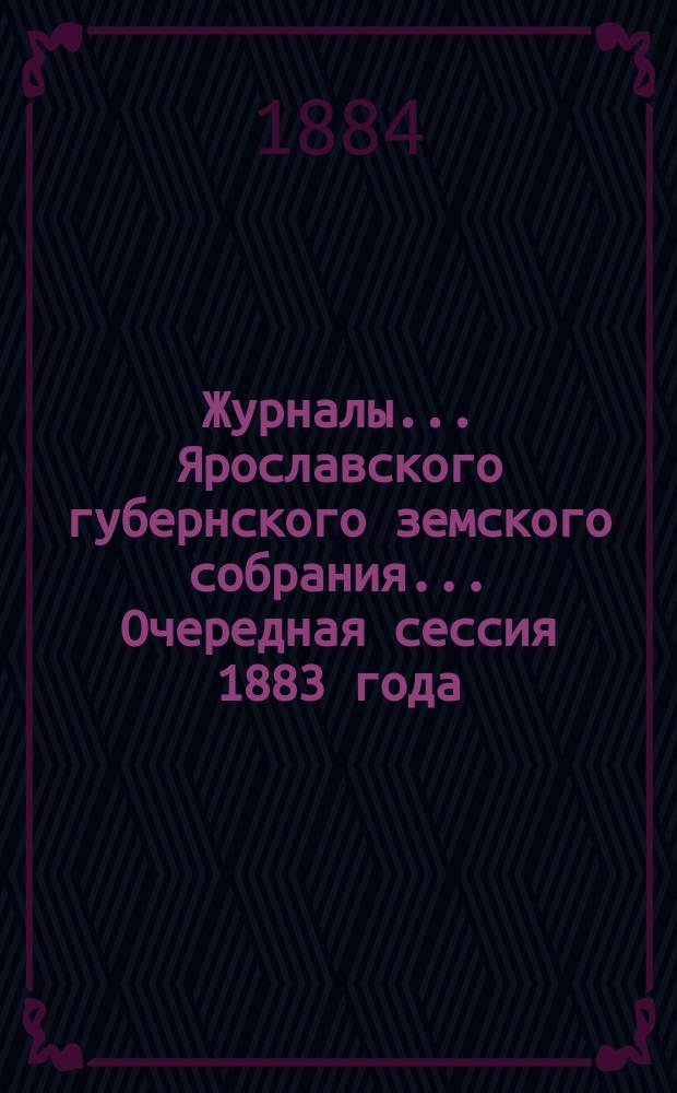Журналы... Ярославского губернского земского собрания... Очередная сессия 1883 года