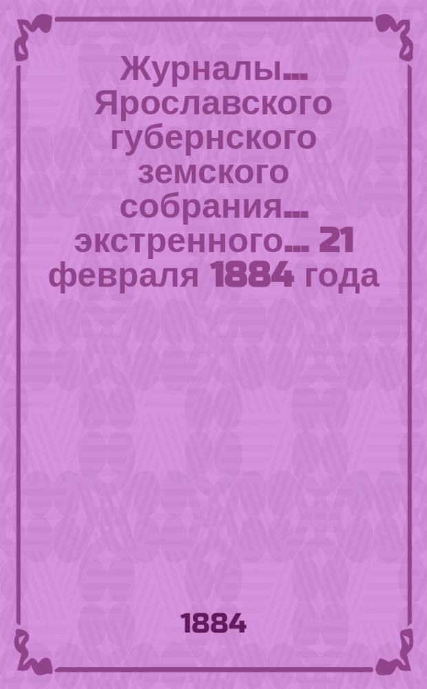 Журналы... Ярославского губернского земского собрания... экстренного... 21 февраля 1884 года