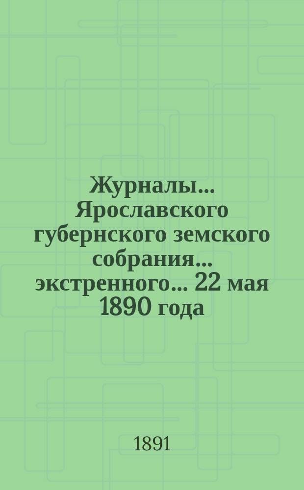 Журналы... Ярославского губернского земского собрания... экстренного... 22 мая 1890 года