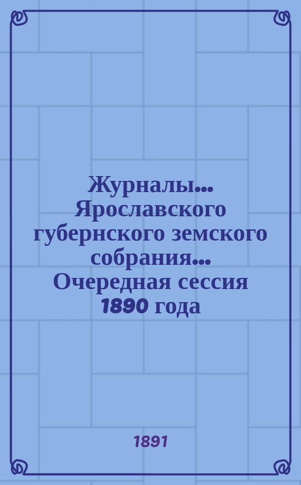 Журналы... Ярославского губернского земского собрания... Очередная сессия 1890 года