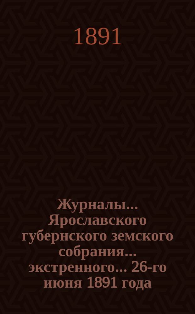 Журналы... Ярославского губернского земского собрания... экстренного... 26-го июня 1891 года
