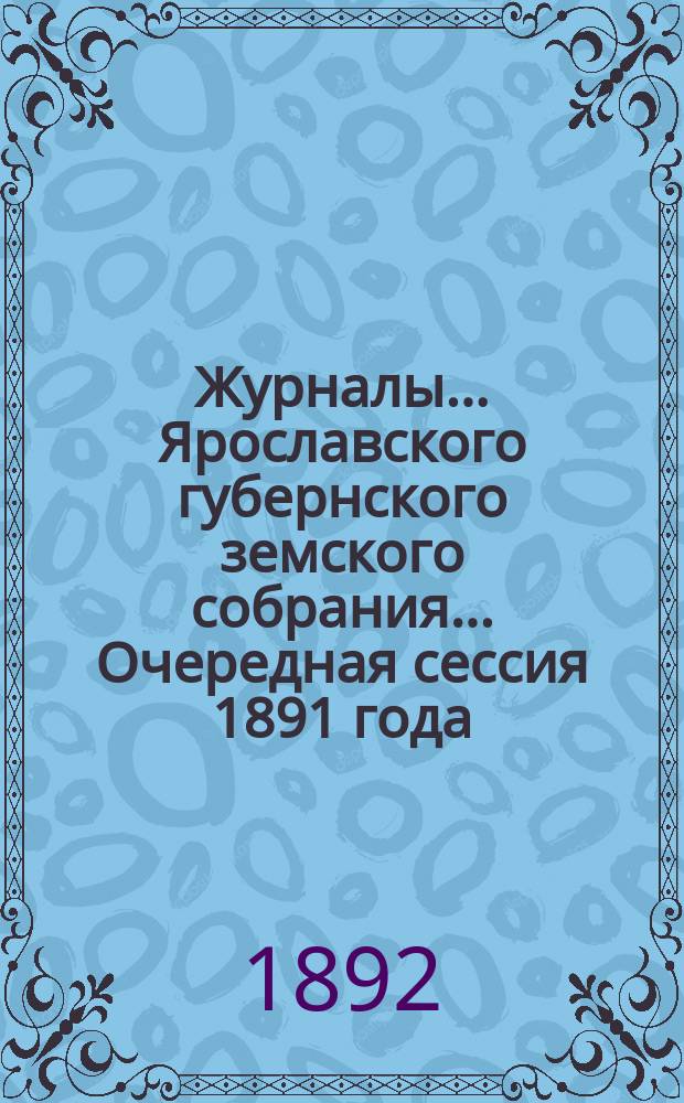 Журналы... Ярославского губернского земского собрания... Очередная сессия 1891 года