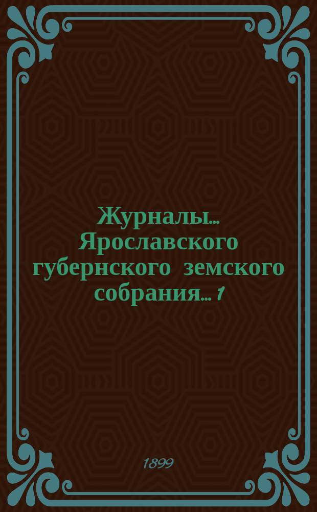 Журналы... Ярославского губернского земского собрания... 1) Очередная сессия за 1898 год : 1) Очередная сессия за 1898 год ; [2) Чрезвычайное собрание в марте 1899]