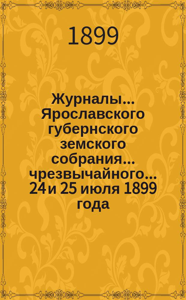 Журналы... Ярославского губернского земского собрания... чрезвычайного... 24 и 25 июля 1899 года