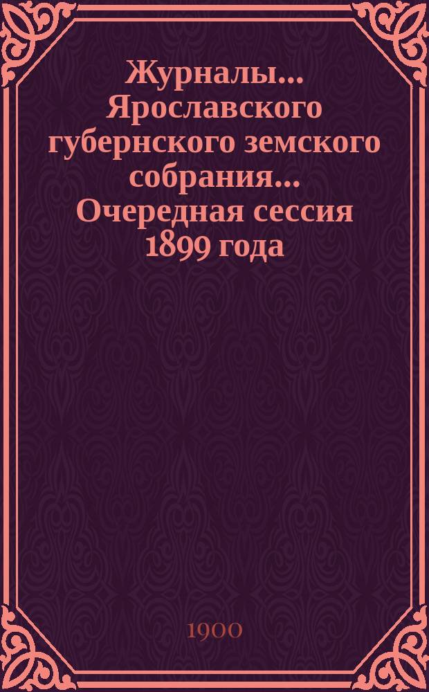 Журналы... Ярославского губернского земского собрания... Очередная сессия 1899 года