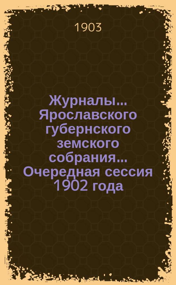 Журналы... Ярославского губернского земского собрания... Очередная сессия 1902 года