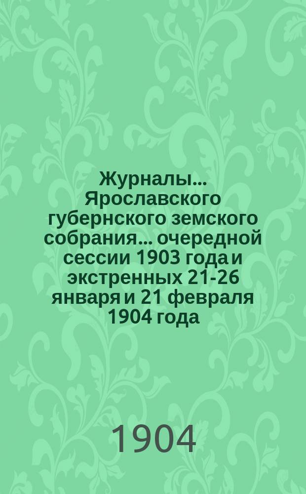 Журналы... Ярославского губернского земского собрания... очередной сессии 1903 года и экстренных 21-26 января и 21 февраля 1904 года. Приложения... : (Отчеты)